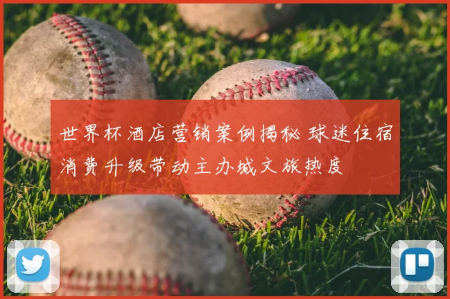 世界杯酒店营销案例揭秘 球迷住宿消费升级带动主办城文旅热度