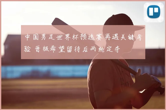 中国男足世界杯预选赛再遇关键考验 晋级希望留待后两轮定夺