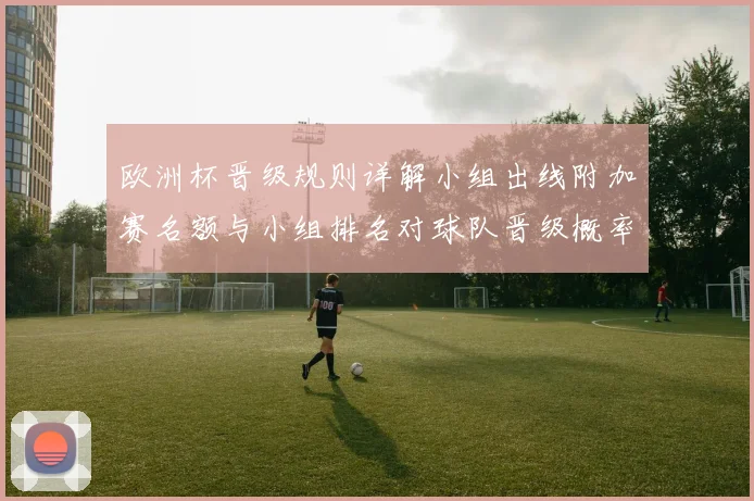 欧洲杯晋级规则详解小组出线附加赛名额与小组排名对球队晋级概率影响