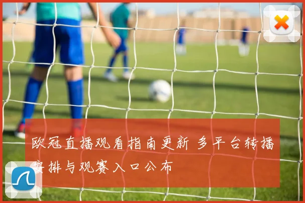欧冠直播观看指南更新 多平台转播安排与观赛入口公布