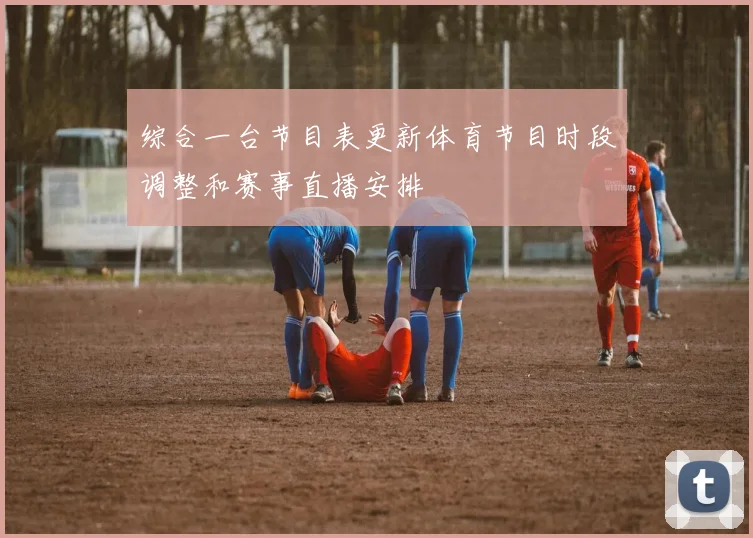 综合一台节目表更新体育节目时段调整和赛事直播安排