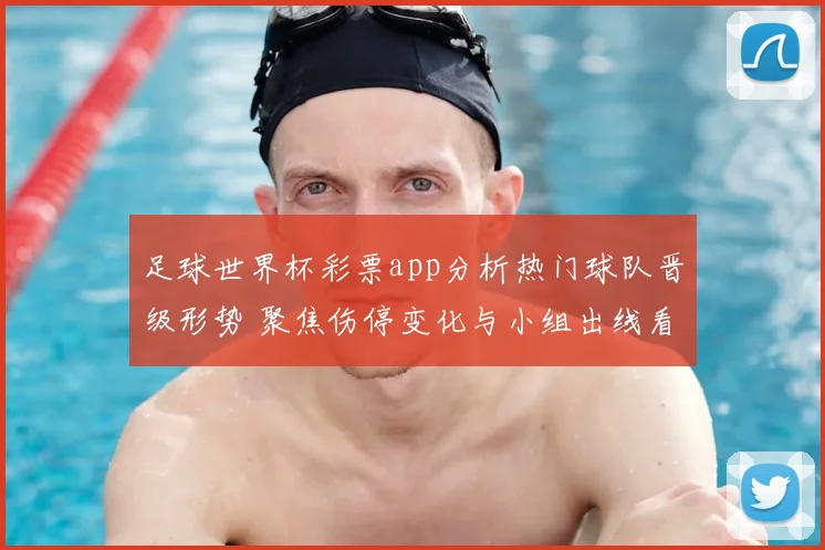 足球世界杯彩票app分析热门球队晋级形势 聚焦伤停变化与小组出线看点