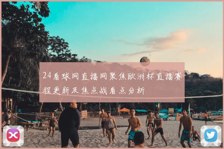 24看球网直播网聚焦欧洲杯直播赛程更新及焦点战看点分析