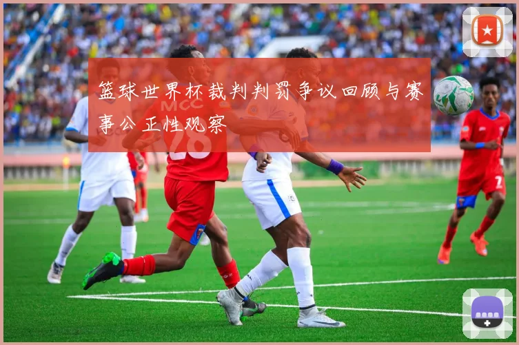 篮球世界杯裁判判罚争议回顾与赛事公正性观察