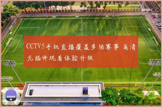 CCTV5手机直播覆盖多场赛事 高清无插件观看体验升级