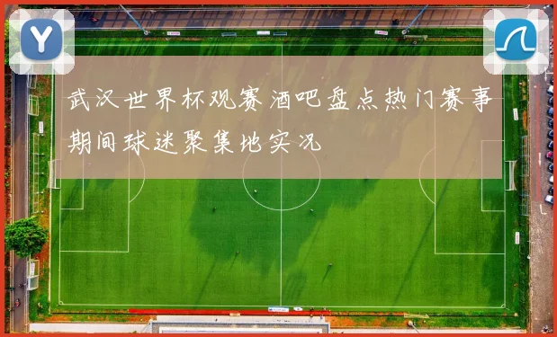 武汉世界杯观赛酒吧盘点热门赛事期间球迷聚集地实况