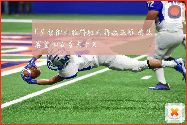 C罗领衔利雅得胜利再战亚冠 淘汰赛首回合看点十足