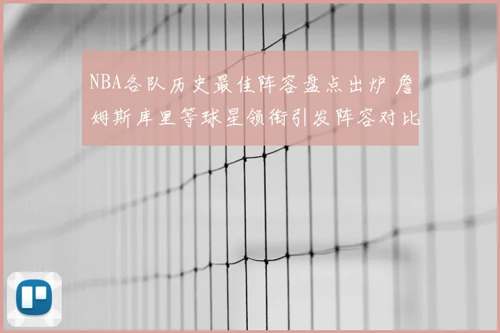 NBA各队历史最佳阵容盘点出炉 詹姆斯库里等球星领衔引发阵容对比