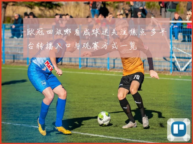 欧冠回放哪看成球迷关注焦点 多平台转播入口与观赛方式一览