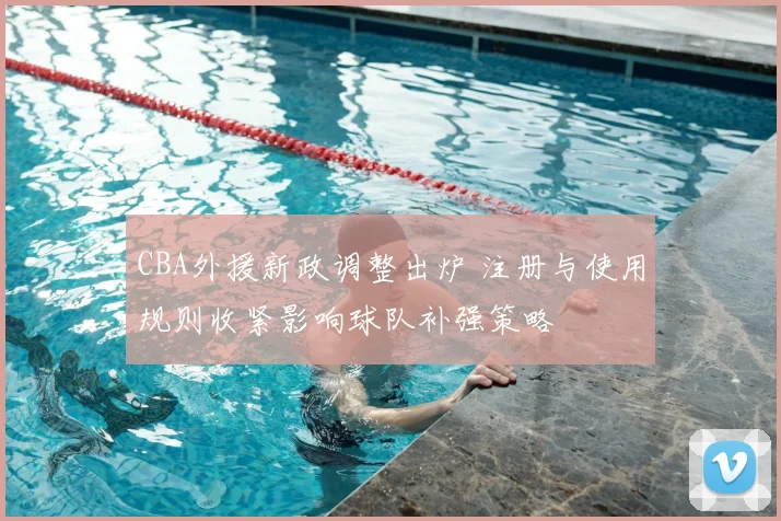 CBA外援新政调整出炉 注册与使用规则收紧影响球队补强策略