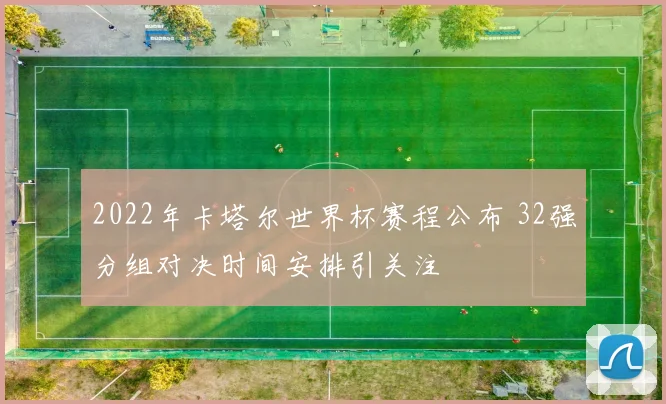 2022年卡塔尔世界杯赛程公布 32强分组对决时间安排引关注