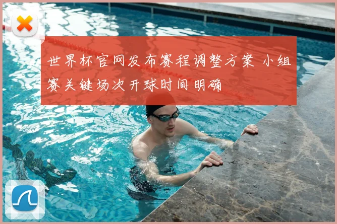 世界杯官网发布赛程调整方案 小组赛关键场次开球时间明确