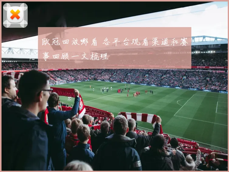 欧冠回放哪看 各平台观看渠道和赛事回顾一文梳理