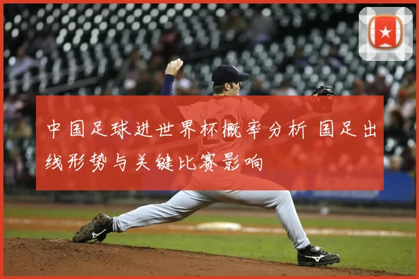 中国足球进世界杯概率分析 国足出线形势与关键比赛影响