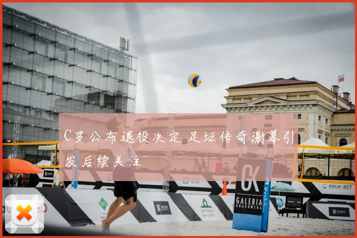 C罗公布退役决定 足坛传奇谢幕引发后续关注