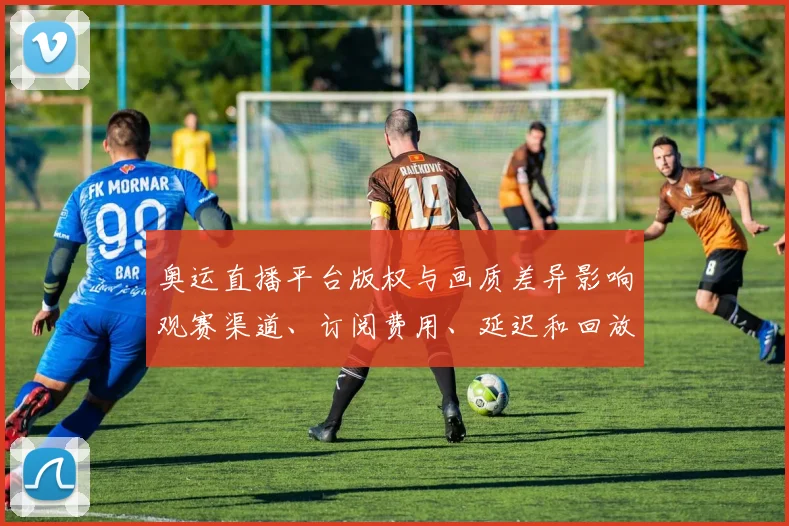 奥运直播平台版权与画质差异影响观赛渠道、订阅费用、延迟和回放支持看点解析