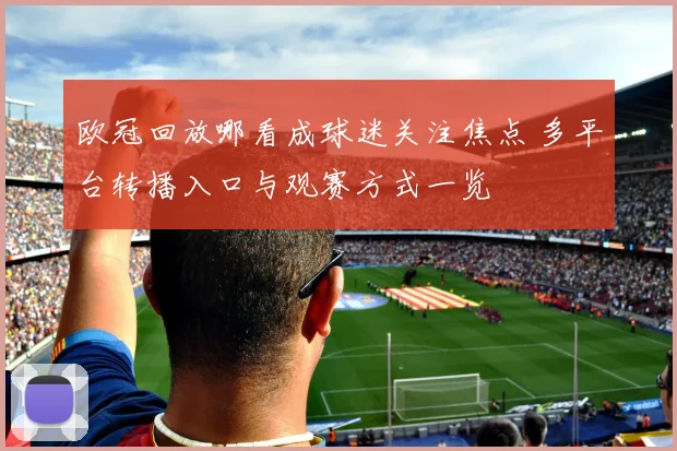 欧冠回放哪看成球迷关注焦点 多平台转播入口与观赛方式一览
