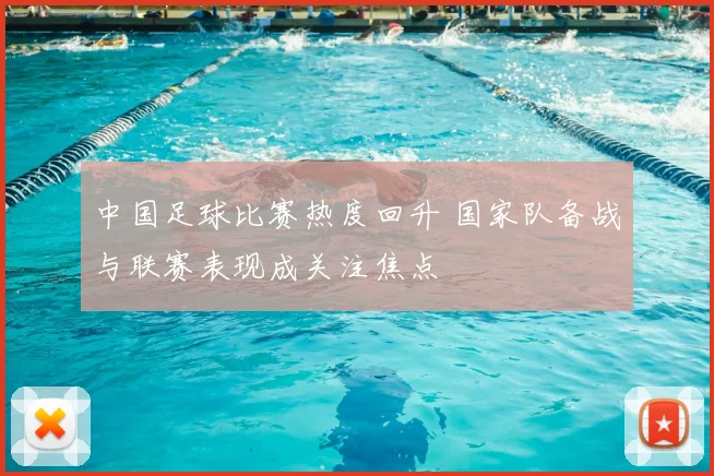 中国足球比赛热度回升 国家队备战与联赛表现成关注焦点