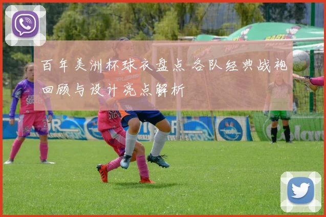 百年美洲杯球衣盘点 各队经典战袍回顾与设计亮点解析