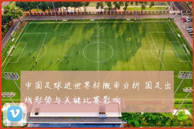 中国足球进世界杯概率分析 国足出线形势与关键比赛影响