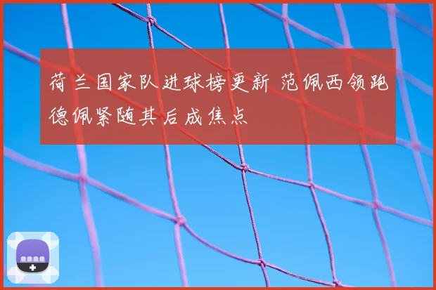 荷兰国家队进球榜更新 范佩西领跑德佩紧随其后成焦点