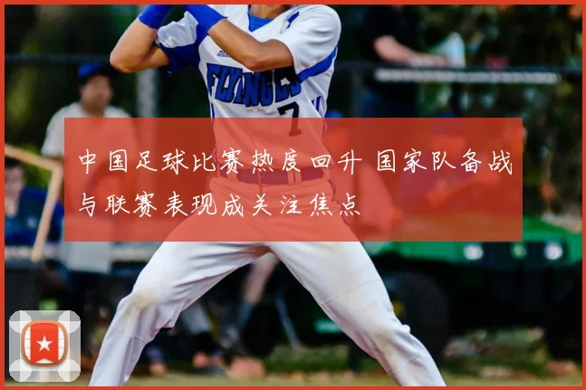 中国足球比赛热度回升 国家队备战与联赛表现成关注焦点