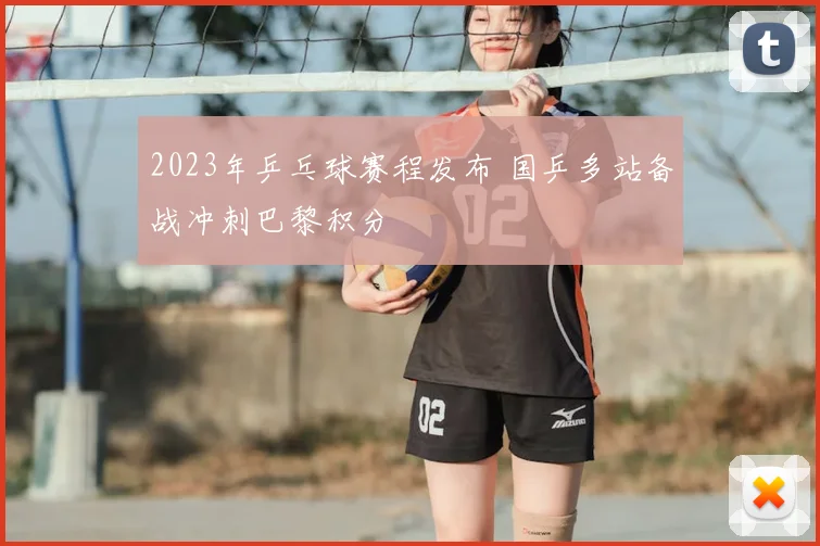 2023年乒乓球赛程发布 国乒多站备战冲刺巴黎积分