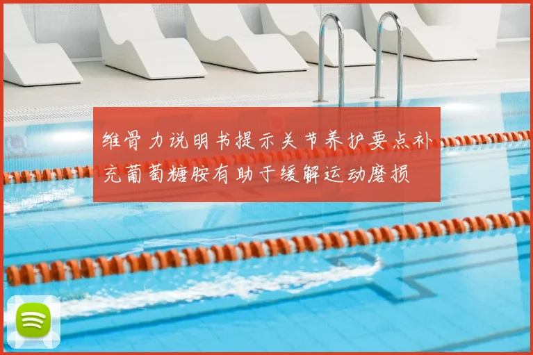 维骨力说明书提示关节养护要点补充葡萄糖胺有助于缓解运动磨损