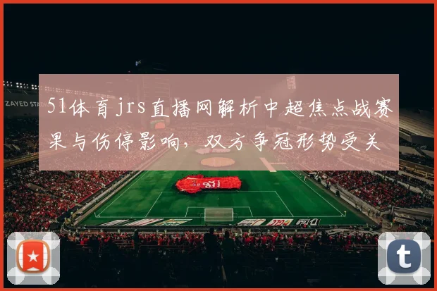 51体育jrs直播网解析中超焦点战赛果与伤停影响，双方争冠形势受关注