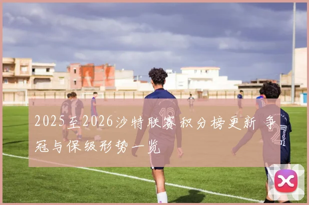 2025至2026沙特联赛积分榜更新 争冠与保级形势一览