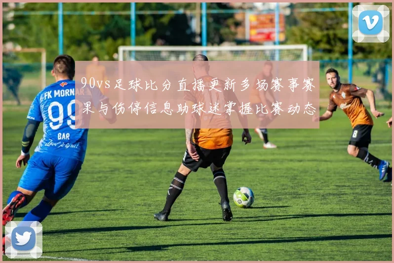 90vs足球比分直播更新多场赛事赛果与伤停信息助球迷掌握比赛动态
