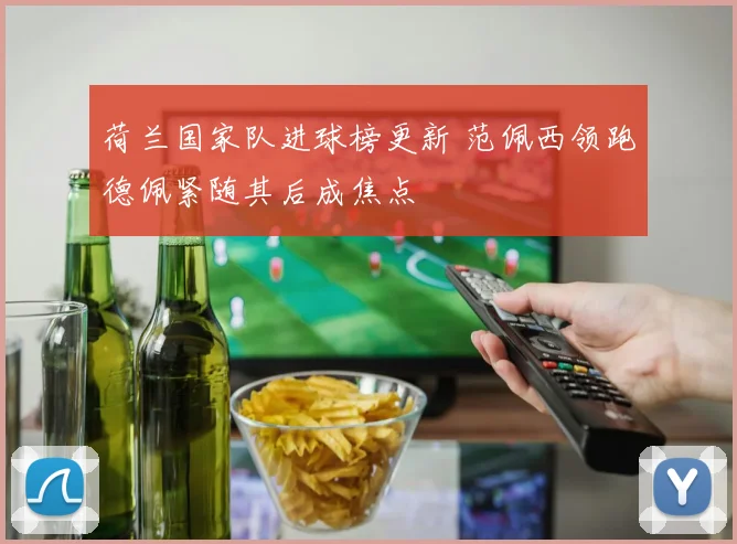 荷兰国家队进球榜更新 范佩西领跑德佩紧随其后成焦点